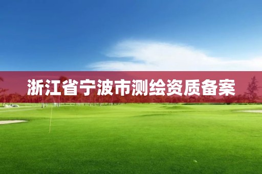浙江省宁波市测绘资质备案 浙江省宁波市测绘资质备案