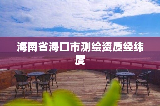 海南省海口市测绘资质经纬度 海南省海口市测绘资质经纬度