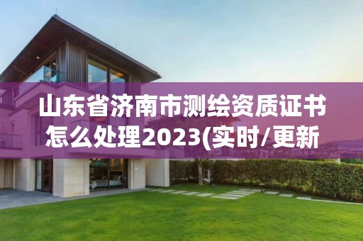山东省济南市测绘资质证书怎么处理2023(实时/更新中) 山东省济南市测绘资质证书怎么处理2023(实时/更新中)