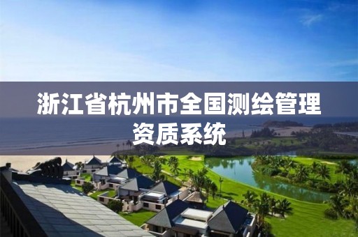 浙江省杭州市全国测绘管理资质系统 浙江省杭州市全国测绘管理资质系统