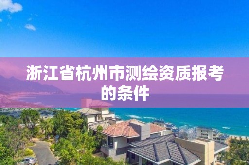 浙江省杭州市测绘资质报考的条件