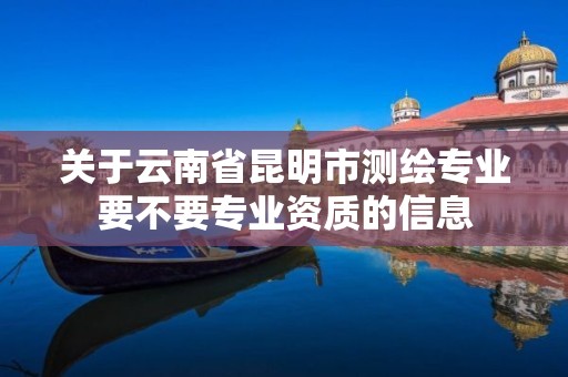 关于云南省昆明市测绘专业要不要专业资质的信息 关于云南省昆明市测绘专业要不要专业资质的信息