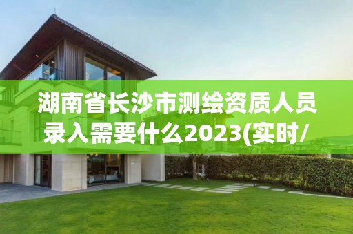 湖南省长沙市测绘资质人员录入需要什么2023(实时/更新中) 湖南省长沙市测绘资质人员录入需要什么2023(实时/更新中)