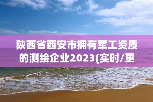 陕西省西安市拥有军工资质的测绘企业2023(实时/更新中) 陕西省西安市拥有军工资质的测绘企业2023(实时/更新中)