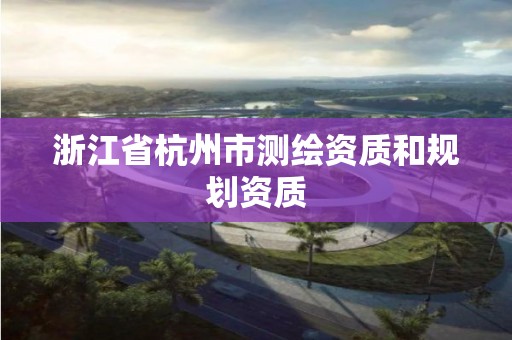 浙江省杭州市测绘资质和规划资质