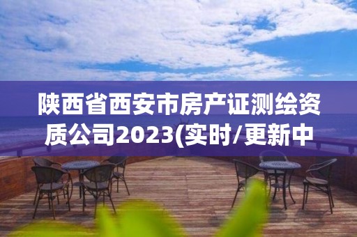 陕西省西安市房产证测绘资质公司2023(实时/更新中) 陕西省西安市房产证测绘资质公司2023(实时/更新中)
