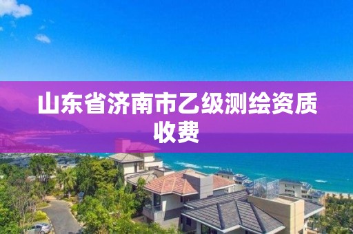 山东省济南市乙级测绘资质收费