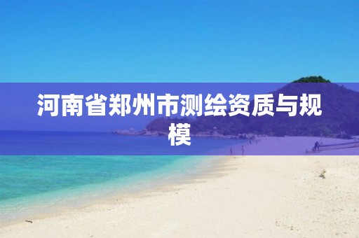 河南省郑州市测绘资质与规模 河南省郑州市测绘资质与规模