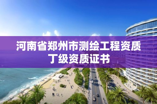 河南省郑州市测绘工程资质丁级资质证书 河南省郑州市测绘工程资质丁级资质证书