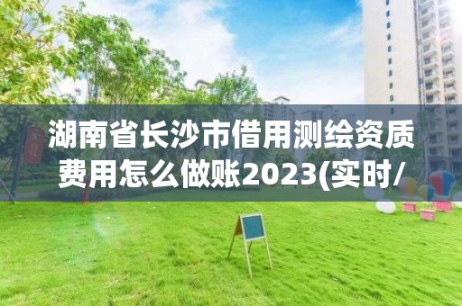 湖南省长沙市借用测绘资质费用怎么做账2023(实时/更新中)