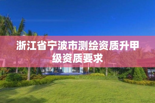 浙江省宁波市测绘资质升甲级资质要求