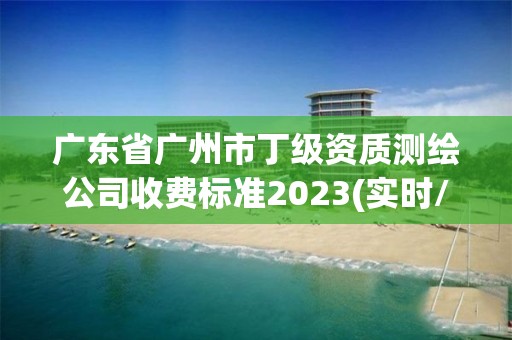 广东省广州市丁级资质测绘公司收费标准2023(实时/更新中) 广东省广州市丁级资质测绘公司收费标准2023(实时/更新中)