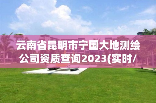 云南省昆明市宁国大地测绘公司资质查询2023(实时/更新中)