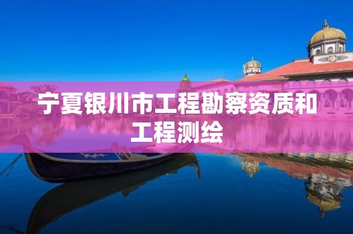 宁夏银川市工程勘察资质和工程测绘 宁夏银川市工程勘察资质和工程测绘