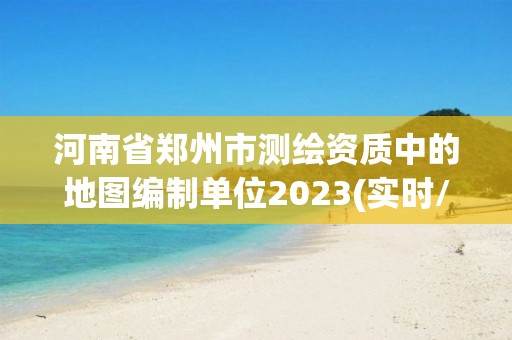 河南省郑州市测绘资质中的地图编制单位2023(实时/更新中) 河南省郑州市测绘资质中的地图编制单位2023(实时/更新中)