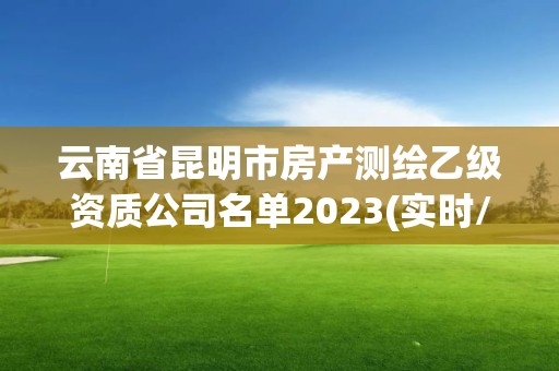 云南省昆明市房产测绘乙级资质公司名单2023(实时/更新中)