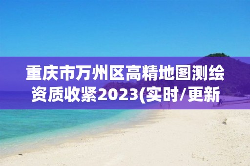 重庆市万州区高精地图测绘资质收紧2023(实时/更新中)