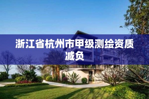 浙江省杭州市甲级测绘资质减负 浙江省杭州市甲级测绘资质减负