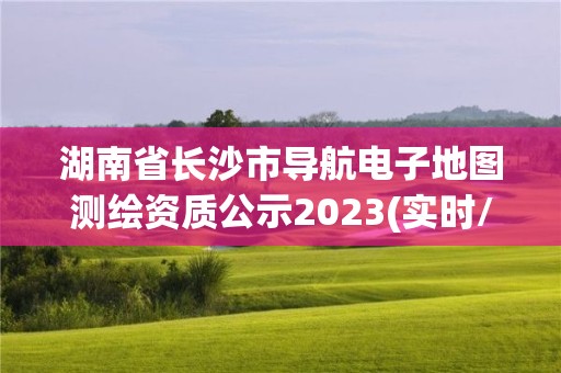 湖南省长沙市导航电子地图测绘资质公示2023(实时/更新中) 湖南省长沙市导航电子地图测绘资质公示2023(实时/更新中)