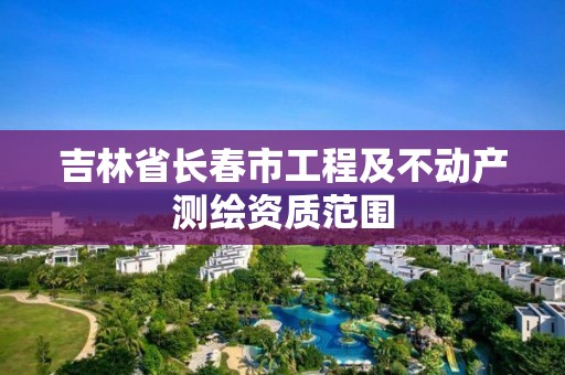 吉林省长春市工程及不动产测绘资质范围 吉林省长春市工程及不动产测绘资质范围