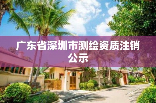 广东省深圳市测绘资质注销公示
