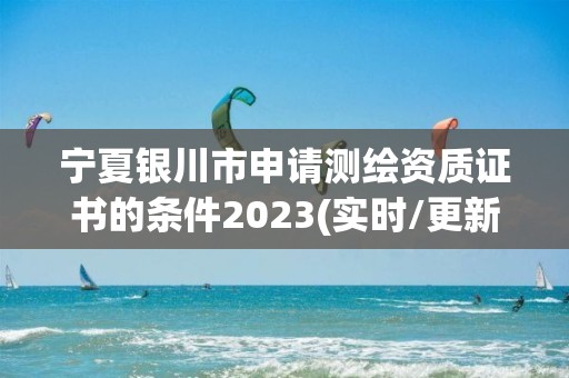 宁夏银川市申请测绘资质证书的条件2023(实时/更新中)