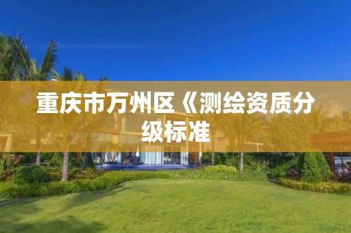 重庆市万州区《测绘资质分级标准 重庆市万州区《测绘资质分级标准