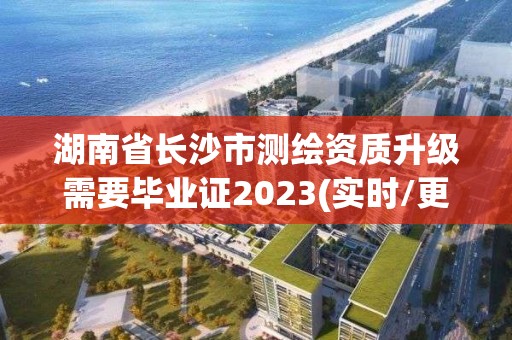 湖南省长沙市测绘资质升级需要毕业证2023(实时/更新中) 湖南省长沙市测绘资质升级需要毕业证2023(实时/更新中)