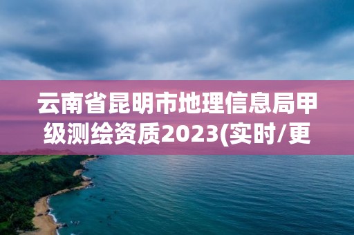 云南省昆明市地理信息局甲级测绘资质2023(实时/更新中)
