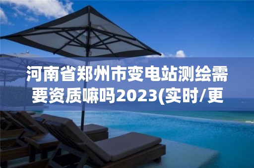 河南省郑州市变电站测绘需要资质嘛吗2023(实时/更新中) 河南省郑州市变电站测绘需要资质嘛吗2023(实时/更新中)