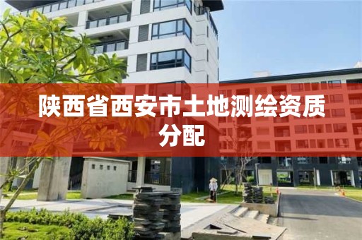 陕西省西安市土地测绘资质分配 陕西省西安市土地测绘资质分配