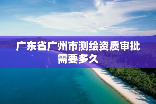 广东省广州市测绘资质审批需要多久