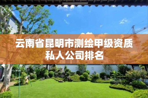 云南省昆明市测绘甲级资质私人公司排名