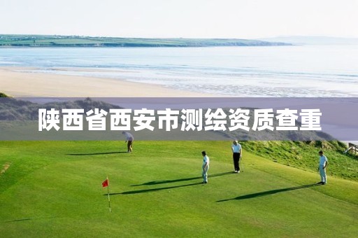 陕西省西安市测绘资质查重 陕西省西安市测绘资质查重