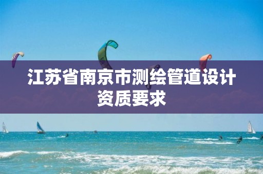 江苏省南京市测绘管道设计资质要求 江苏省南京市测绘管道设计资质要求