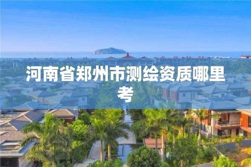 河南省郑州市测绘资质哪里考