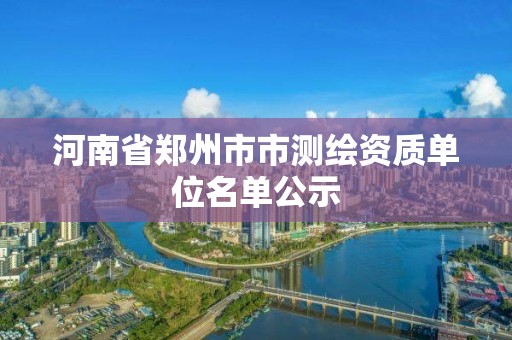 河南省郑州市市测绘资质单位名单公示