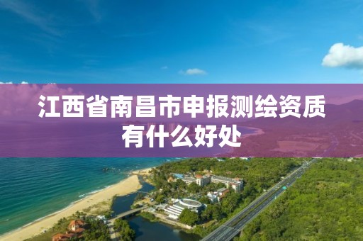 江西省南昌市申报测绘资质有什么好处 江西省南昌市申报测绘资质有什么好处