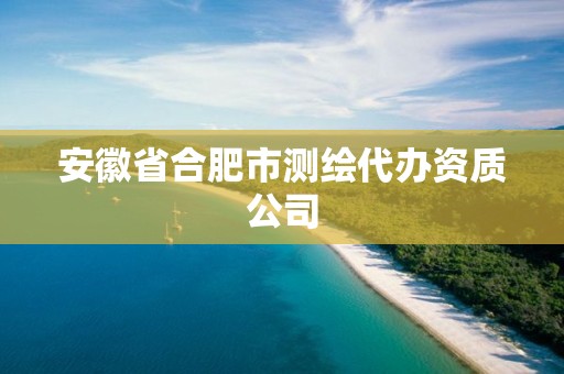 安徽省合肥市测绘代办资质公司 安徽省合肥市测绘代办资质公司