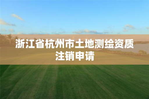 浙江省杭州市土地测绘资质注销申请 浙江省杭州市土地测绘资质注销申请