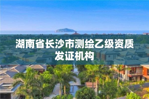 湖南省长沙市测绘乙级资质发证机构 湖南省长沙市测绘乙级资质发证机构