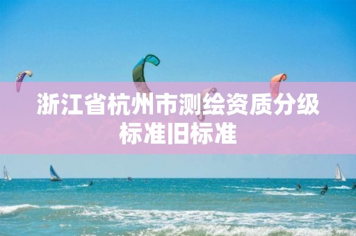 浙江省杭州市测绘资质分级标准旧标准