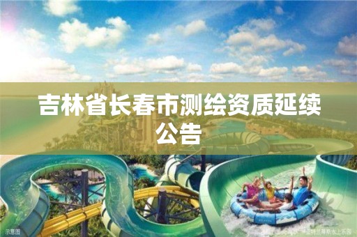 吉林省长春市测绘资质延续公告 吉林省长春市测绘资质延续公告