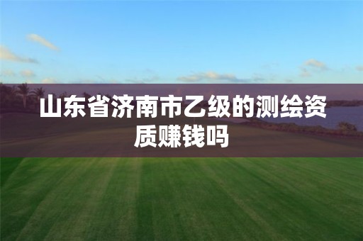 山东省济南市乙级的测绘资质赚钱吗