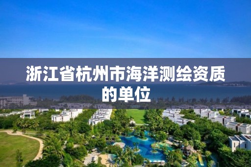 浙江省杭州市海洋测绘资质的单位 浙江省杭州市海洋测绘资质的单位