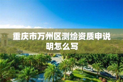 重庆市万州区测绘资质申说明怎么写 重庆市万州区测绘资质申说明怎么写