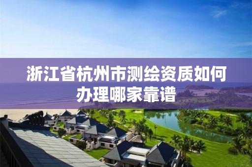 浙江省杭州市测绘资质如何办理哪家靠谱