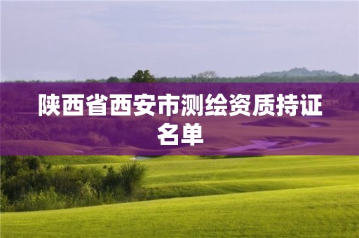 陕西省西安市测绘资质持证名单 陕西省西安市测绘资质持证名单