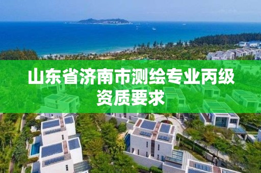 山东省济南市测绘专业丙级资质要求 山东省济南市测绘专业丙级资质要求