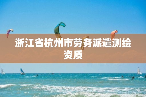 浙江省杭州市劳务派遣测绘资质